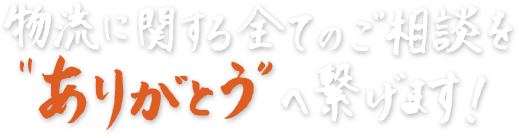 物流に関する全てのご相談を“ありがとう”で繋げます！